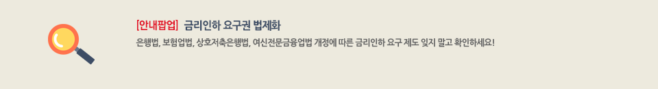 안내팝업 : 금리인하요구권 법제화.  은행법, 보험업법, 상호저축은행법, 여신전문금융업법 개정에 따른 금리인하 요구 제도 잊지 말고 학인하세요!